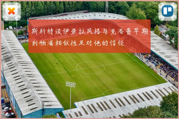 斯科特谈伊劳拉风格与克洛普早期利物浦相似性及对他的信任
