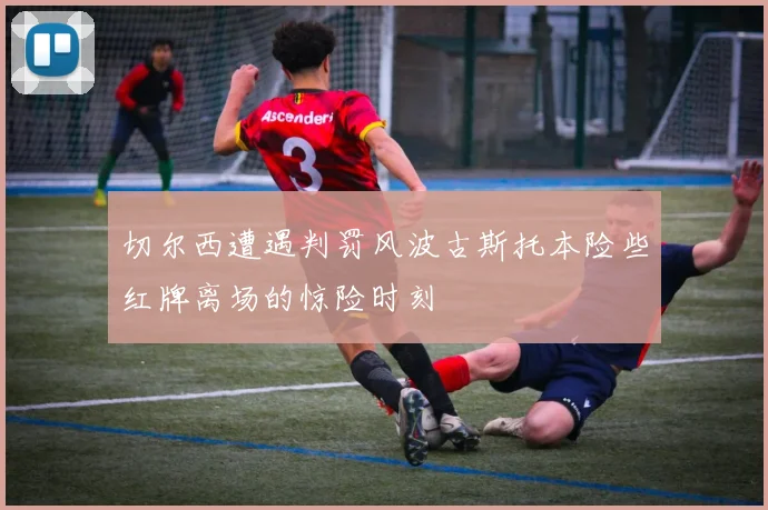 切尔西遭遇判罚风波古斯托本险些红牌离场的惊险时刻