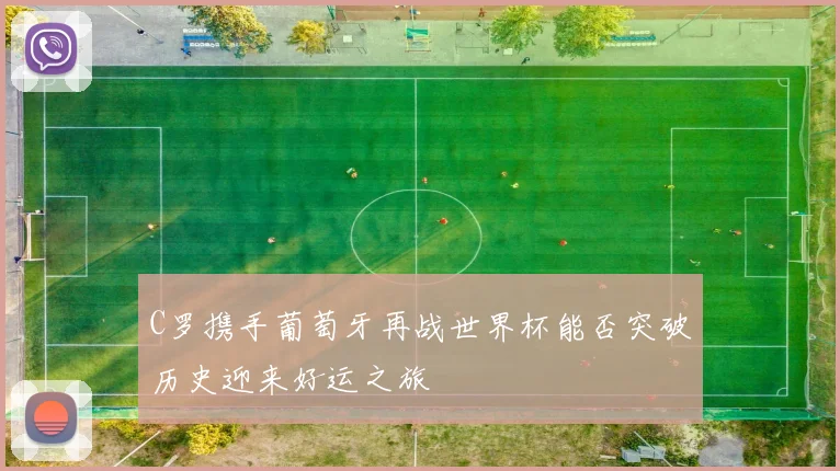 C罗携手葡萄牙再战世界杯能否突破历史迎来好运之旅