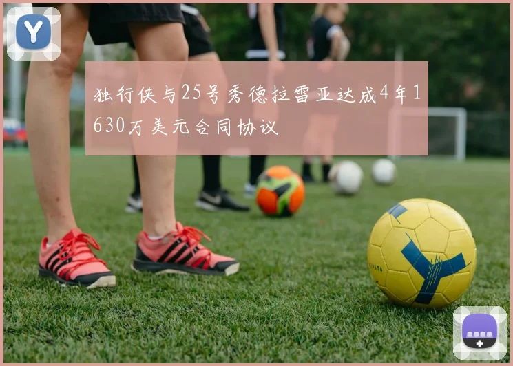 独行侠与25号秀德拉雷亚达成4年1630万美元合同协议
