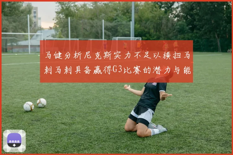 马健分析尼克斯实力不足以横扫马刺马刺具备赢得G3比赛的潜力与能力