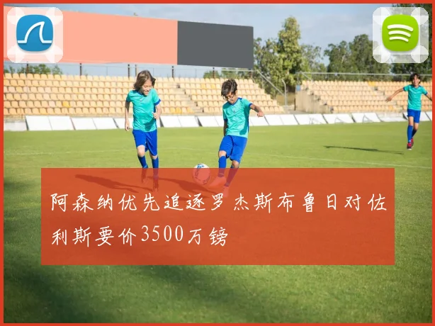 阿森纳优先追逐罗杰斯布鲁日对佐利斯要价3500万镑