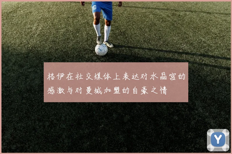 格伊在社交媒体上表达对水晶宫的感激与对曼城加盟的自豪之情