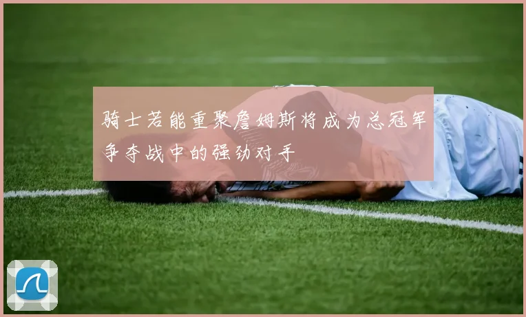 骑士若能重聚詹姆斯将成为总冠军争夺战中的强劲对手
