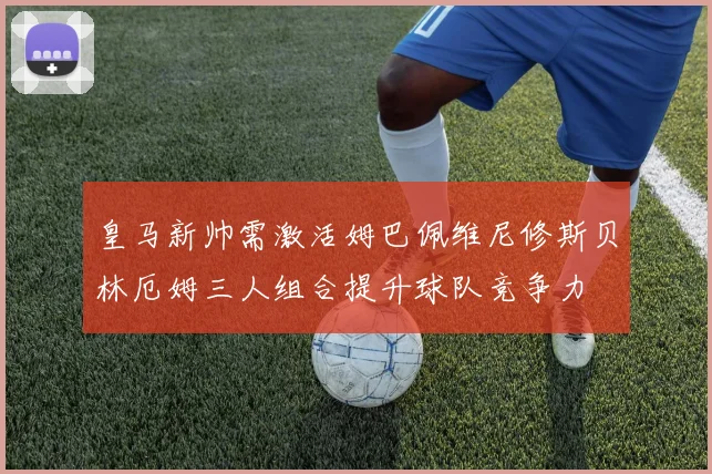 皇马新帅需激活姆巴佩维尼修斯贝林厄姆三人组合提升球队竞争力