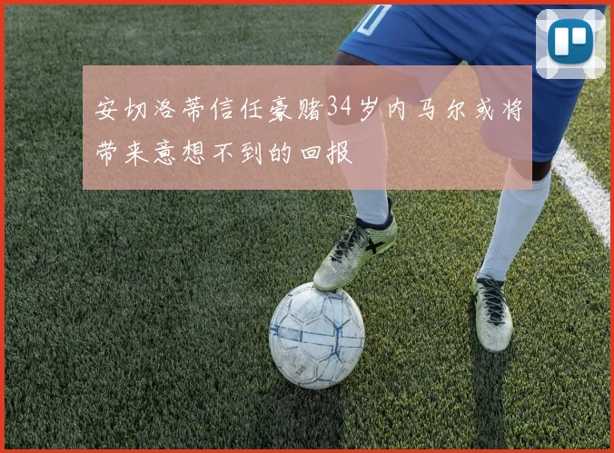 安切洛蒂信任豪赌34岁内马尔或将带来意想不到的回报