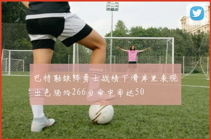 巴特勒缺阵勇士战绩下滑库里表现出色场均266分命中率达50