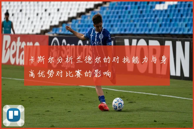 卡斯尔分析兰德尔的对抗能力与身高优势对比赛的影响