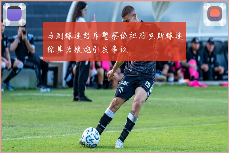 马刺球迷怒斥警察偏袒尼克斯球迷称其为娘炮引发争议