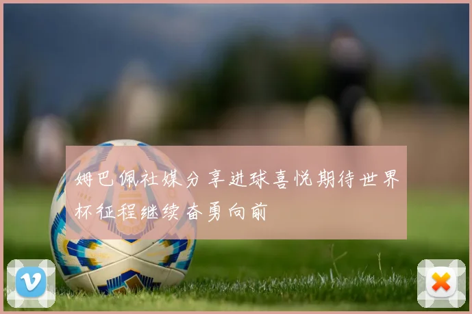 姆巴佩社媒分享进球喜悦期待世界杯征程继续奋勇向前