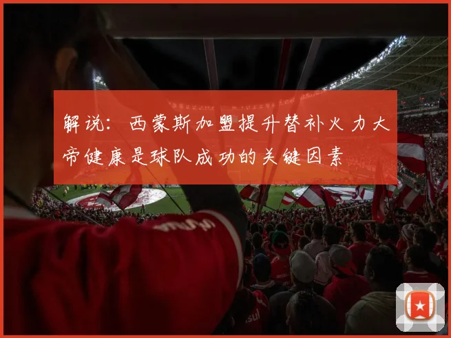 解说：西蒙斯加盟提升替补火力大帝健康是球队成功的关键因素
