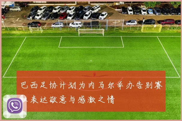 巴西足协计划为内马尔举办告别赛以表达敬意与感激之情