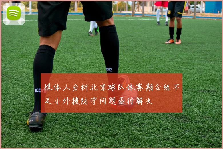 媒体人分析北京球队休赛期合练不足小外援防守问题亟待解决