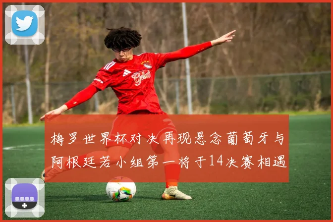 梅罗世界杯对决再现悬念葡萄牙与阿根廷若小组第一将于14决赛相遇
