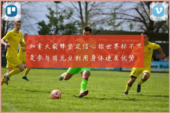 加拿大前锋坚定信心称世界杯不只是参与将充分利用身体速度优势