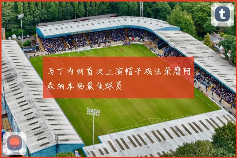 马丁内利首次上演帽子戏法荣膺阿森纳本场最佳球员