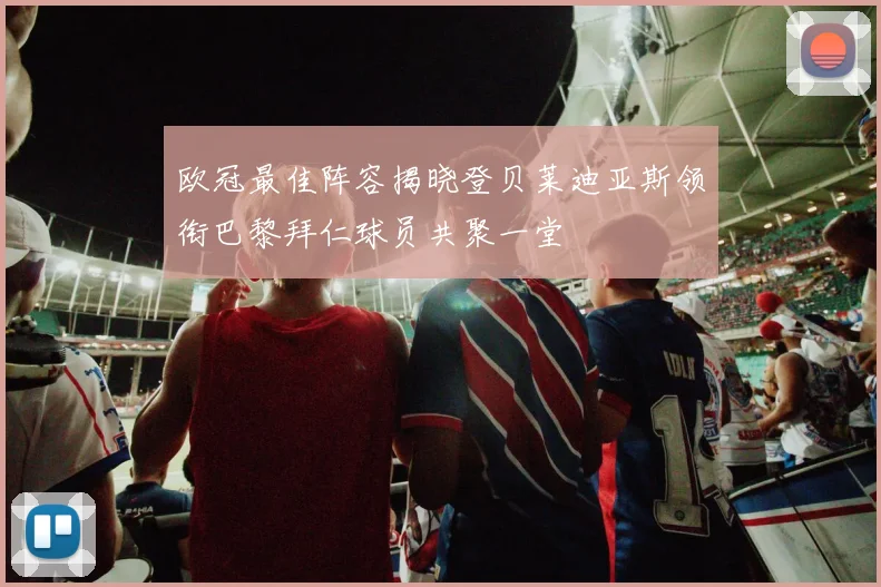 欧冠最佳阵容揭晓登贝莱迪亚斯领衔巴黎拜仁球员共聚一堂