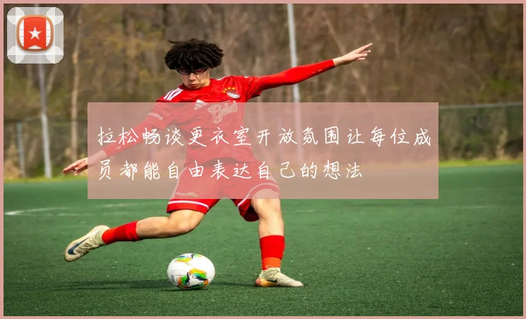 拉松畅谈更衣室开放氛围让每位成员都能自由表达自己的想法
