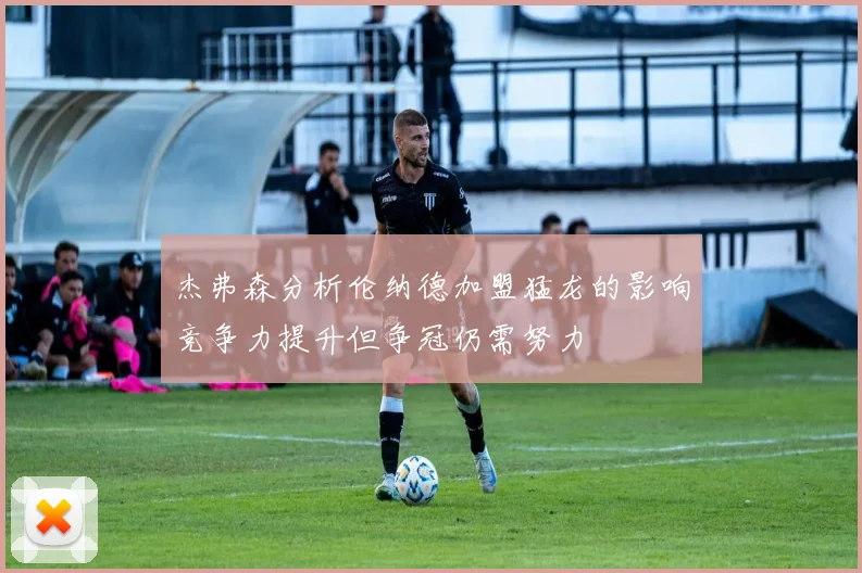 杰弗森分析伦纳德加盟猛龙的影响竞争力提升但争冠仍需努力