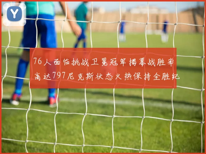 76人面临挑战卫冕冠军揭幕战胜率高达797尼克斯状态火热保持全胜纪录