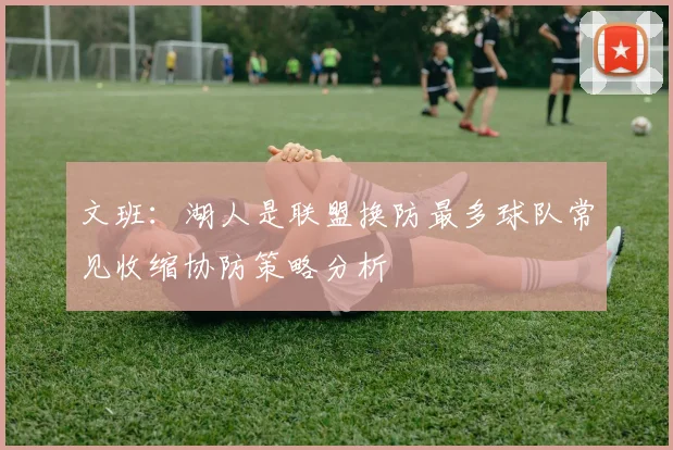 文班：湖人是联盟换防最多球队常见收缩协防策略分析