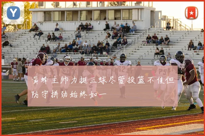 黄蜂主帅力挺三球尽管投篮不佳但防守拼劲始终如一