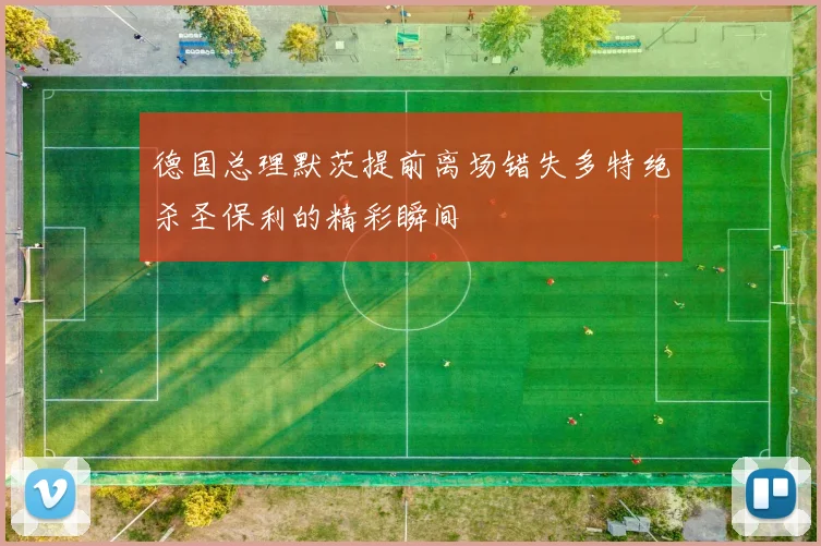 德国总理默茨提前离场错失多特绝杀圣保利的精彩瞬间