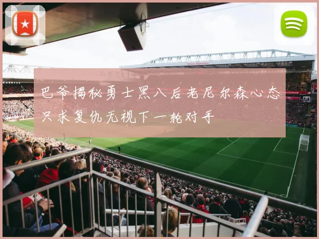 巴爷揭秘勇士黑八后老尼尔森心态只求复仇无视下一轮对手