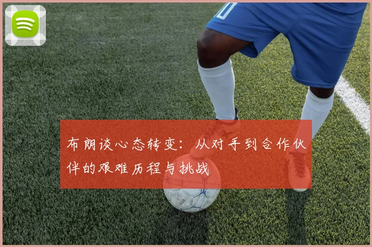 布朗谈心态转变：从对手到合作伙伴的艰难历程与挑战