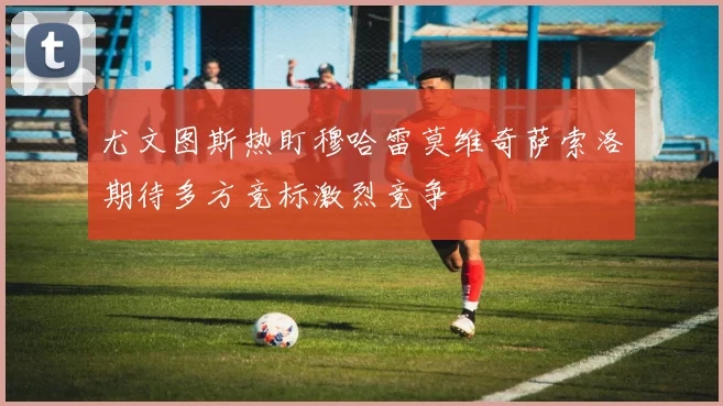 尤文图斯热盯穆哈雷莫维奇萨索洛期待多方竞标激烈竞争