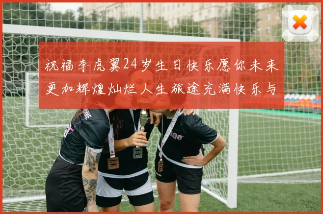 祝福李虎翼24岁生日快乐愿你未来更加辉煌灿烂人生旅途充满快乐与成功