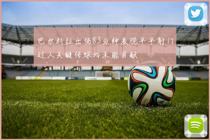 巴尔科拉出场83分钟表现平平射门过人关键传球均未能贡献