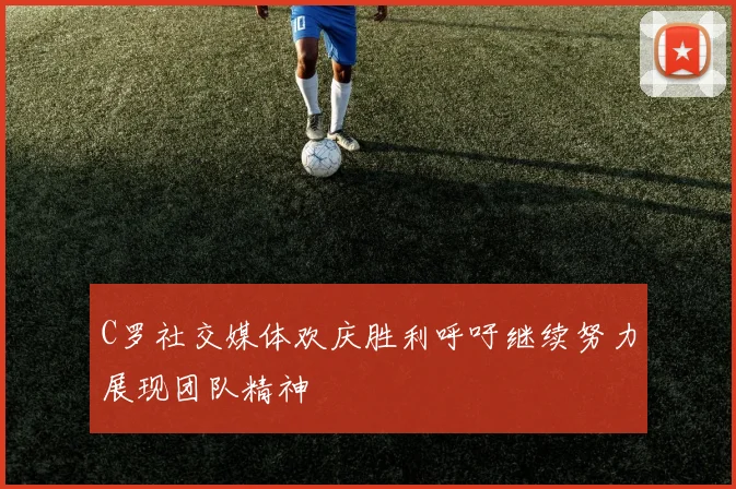 C罗社交媒体欢庆胜利呼吁继续努力展现团队精神