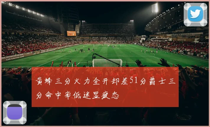 黄蜂三分火力全开却差51分爵士三分命中率低迷显疲态