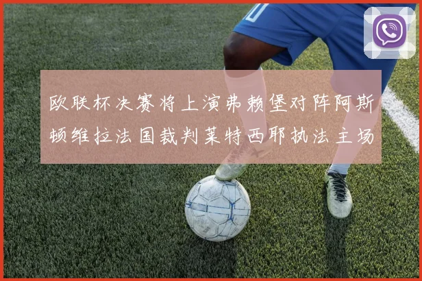欧联杯决赛将上演弗赖堡对阵阿斯顿维拉法国裁判莱特西耶执法主场比赛