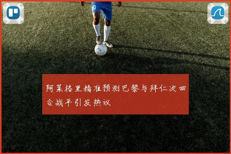 阿莱格里精准预测巴黎与拜仁次回合战平引发热议