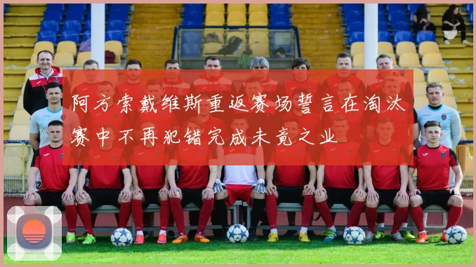 阿方索戴维斯重返赛场誓言在淘汰赛中不再犯错完成未竟之业