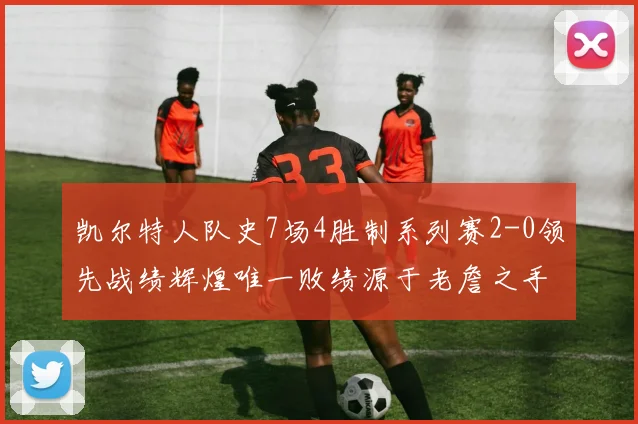 凯尔特人队史7场4胜制系列赛2-0领先战绩辉煌唯一败绩源于老詹之手