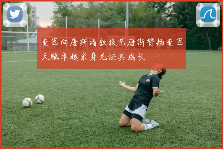 奎因向唐斯请教技艺唐斯赞扬奎因天赋卓越亲身见证其成长