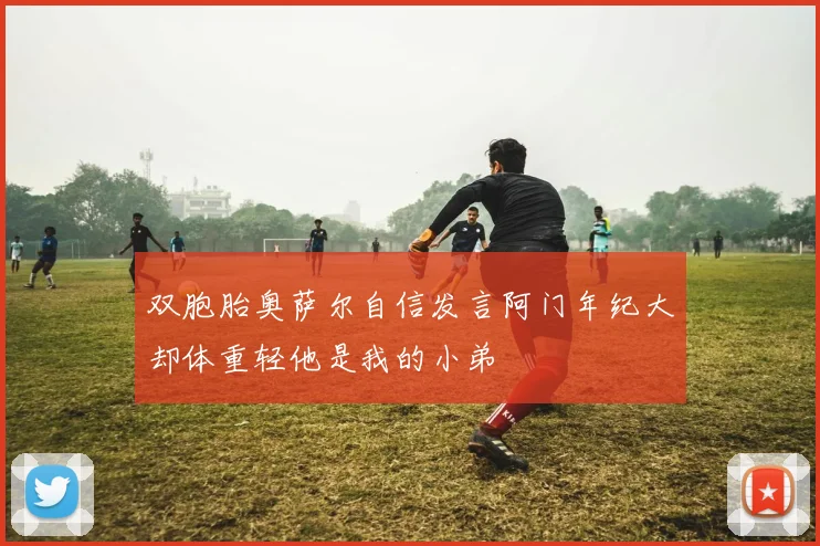 双胞胎奥萨尔自信发言阿门年纪大却体重轻他是我的小弟