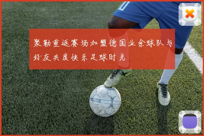 聚勒重返赛场加盟德国业余球队与好友共度快乐足球时光