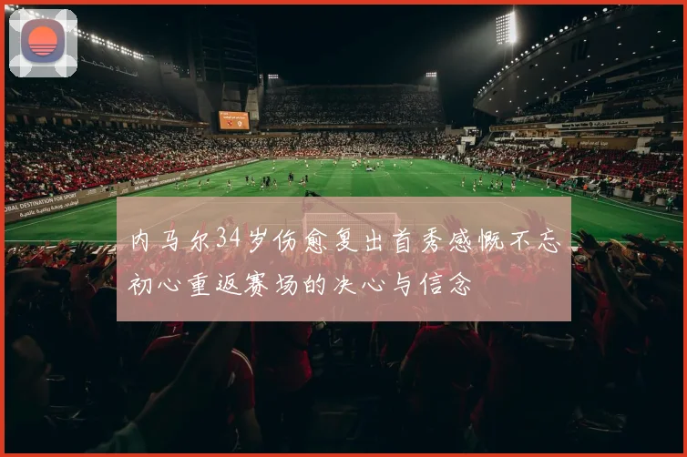 内马尔34岁伤愈复出首秀感慨不忘初心重返赛场的决心与信念