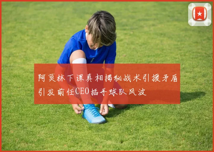 阿莫林下课真相揭秘战术引援矛盾引发前任CEO插手球队风波