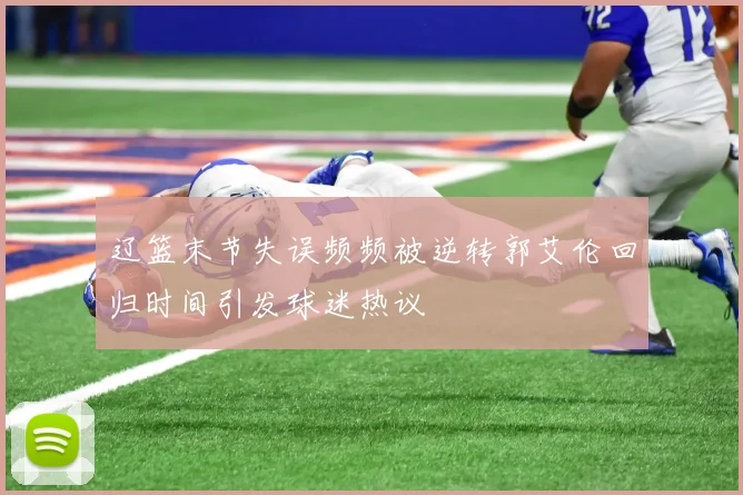 辽篮末节失误频频被逆转郭艾伦回归时间引发球迷热议