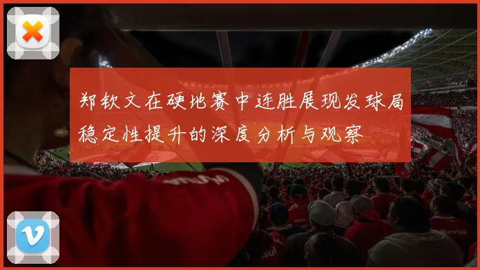 郑钦文在硬地赛中连胜展现发球局稳定性提升的深度分析与观察