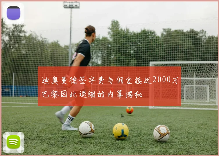迪奥曼德签字费与佣金接近2000万巴黎因此退缩的内幕揭秘
